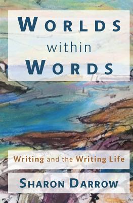 Worlds within Words: Writing and the Writing Life - Sharon Darrow