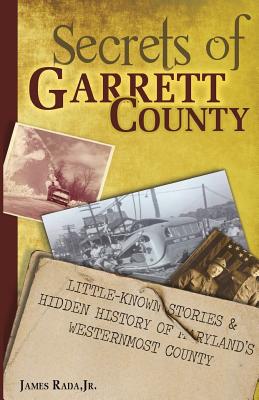 Secrets of Garrett County: Little-Known Stories & Hidden History of Maryland's Westernmost County - James Rada Jr