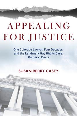 Appealing For Justice: One Lawyer, Four Decades and the Landmark Gay Rights Case: Romer v. Evans - Susan Berry Casey
