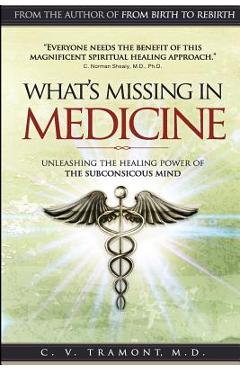 Coperta cărții 'What's Missing In Medicine: Unleashing the Healing Power of the Subconscious Mind - C. V. Tramont M. D.'