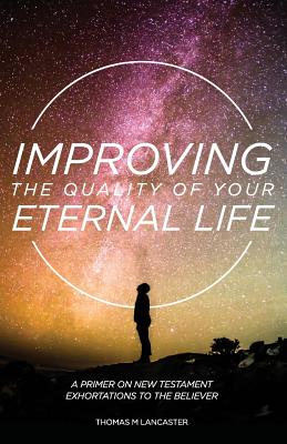 Coperta cărții 'Improving the Quality of Your Eternal Life: A Primer on New Testament Exhortations to the Believer - Thomas M. Lancaster'