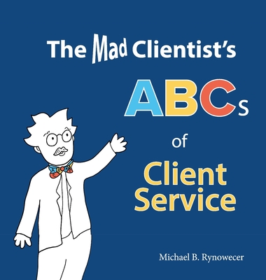 The Mad Clientist's ABCs of Client Service - Michael B. Rynowecer