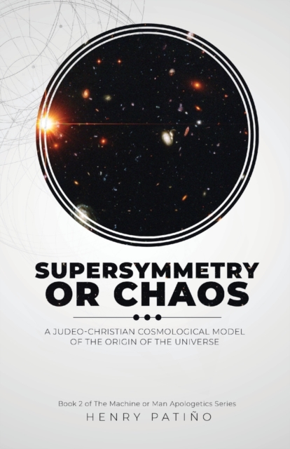 Supersymmetry or Chaos: A Judeo-Christian Cosmological Model of the Origin of the Universe Book 2 of The Machine or Man Apologetics Series - Henry Patiño