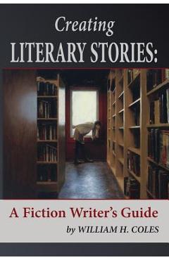 Coperta cărții 'Creating Literary Stories: A Fiction Writer's Guide - William H. Coles'