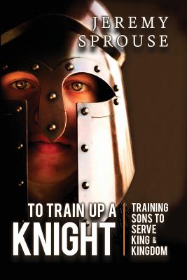 Coperta cărții 'To Train Up a Knight: Training Sons to Serve King and Kingdom - Jeremy Sprouse'