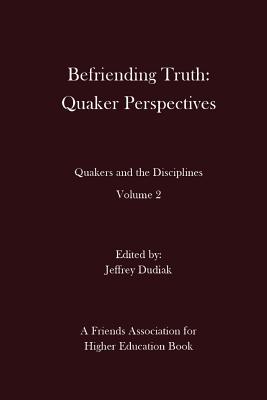 Befriending Truth: Quaker Perspectives: Quakers and the Disciplines: Volume 2 - Jeffrey Dudiak