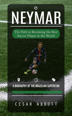 Neymar: The Path to Becoming the Best Soccer Player in the World (A Biography of the Brazilian Superstar) - Cesar Abbott