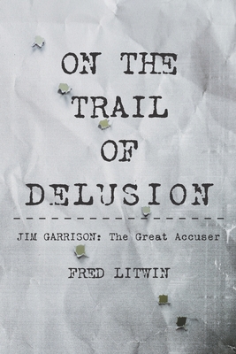 On The Trail of Delusion: Jim Garrison: The Great Accuser - Fred Litwin