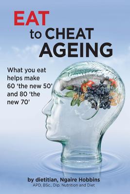 Eat To Cheat Ageing: what you eat helps make 60 the new 50 and 80 the new 70 - Ngaire A. Hobbins