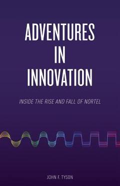 Coperta cărții 'Adventures in Innovation: Inside the Rise and Fall of Nortel - John F. Tyson'