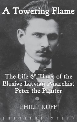 A Towering Flame: The Life & Times of the Elusive Latvian Anarchist Peter the Painter - Philip Ruff
