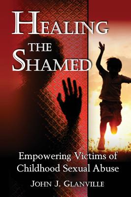 Healing The Shamed: Empowering Victims of Childhood Sexual Abuse - John J. Glanville