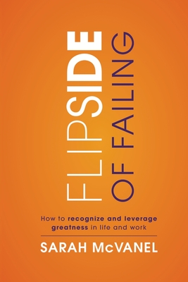 Flip Side of Failing: How to Recognize and Leverage Greatness in Life and Work - Sarah Mcvanel