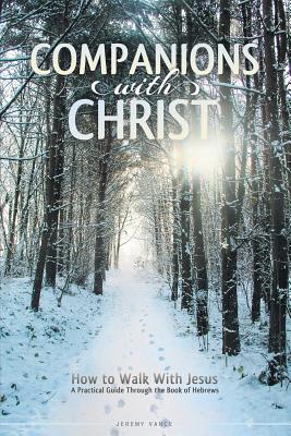 Companions with Christ: How to Walk with Jesus-A Practical Guide Through the Book of Hebrews - Jeremy Vance