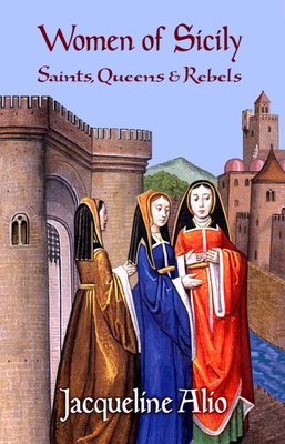 Women of Sicily: Saints, Queens and Rebels - Jacqueline Alio