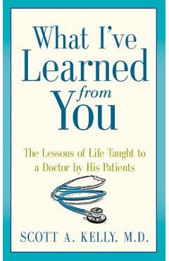 Coperta cărții 'What I've Learned from You: The Lessons of Life Taught to a Doctor by His Patients - Scott Kelly'