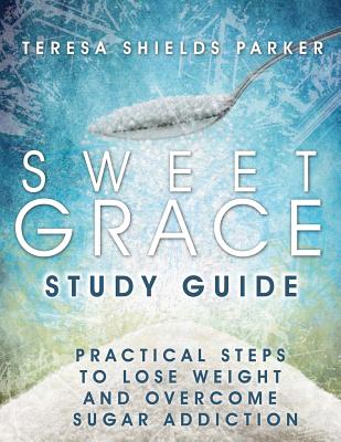 Sweet Grace Study Guide: Practical Steps To Lose Weight and Overcome Sugar Addiction - Teresa Shields Parker