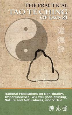 The Practical Tao Te Ching of Lao-zi: Rational Meditations on Non-duality, Impermanence, Wu-wei (non-striving), Nature and Naturalness, and Virtue - Zhi-qiang Chen