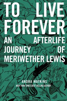 To Live Forever: An Afterlife Journey of Meriwether Lewis - Andra Watkins