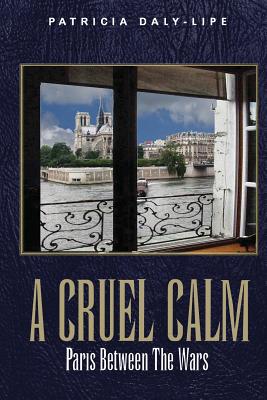 A Cruel Calm: Paris Between the Wars - Patricia Daly-lipe