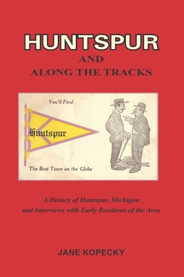 Huntspur and Along the Tracks: A History of Huntspur, Michigan and Interviews with Early Residents of the Area - Jane Kopecky