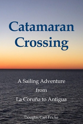 Catamaran Crossing: A Sailing Adventure from La Coruña to Antigua - Douglas Carl Fricke