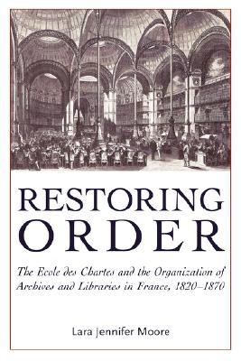 Restoring Order: The Ecole Des Chartes and the Organization of Archives and Libraries in France, 1820-1870 - Lara Jennifer Moore