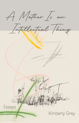 A Mother Is an Intellectual Thing: Essays - Kimberly Grey