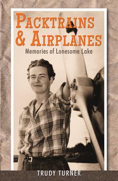 Coperta cărții 'Packtrains & Airplanes: Memories of Lonesome Lake - Trudy Turner'