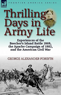 Thrilling Days in Army Life: Experiences of the Beecher's Island Battle 1868, the Apache Campaign of 1882, and the American Civil War - George Alexander Forsyth