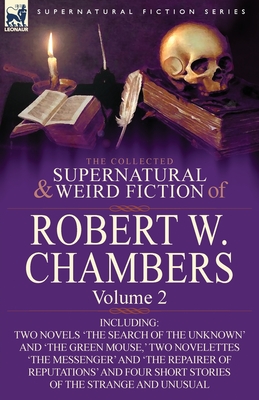 The Collected Supernatural and Weird Fiction of Robert W. Chambers: Volume 2-Including Two Novels 'The Search of the Unknown' and 'The Green Mouse, ' - Robert W. Chambers