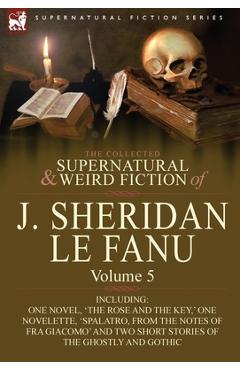 Poza produsului The Collected Supernatural and Weird Fiction of J. Sheridan Le Fanu: Volume 5-Including One Novel, 'The Rose and the Key, ' One Novelette, 'Spalatro, - Joseph Sheridan Le Fanu