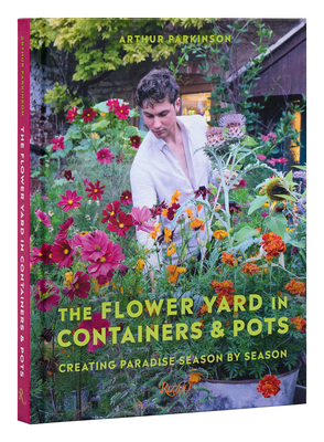 The Flower Yard in Containers & Pots: Creating Paradise Season by Season - Arthur Parkinson