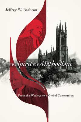 The Spirit of Methodism: From the Wesleys to a Global Communion - Jeffrey W. Barbeau