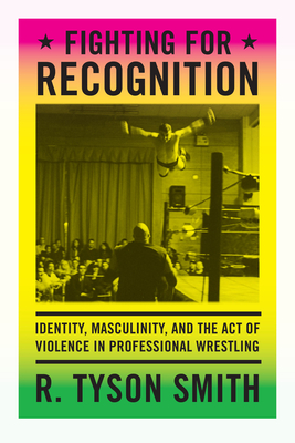 Fighting for Recognition: Identity, Masculinity, and the Act of Violence in Professional Wrestling - R. Tyson Smith