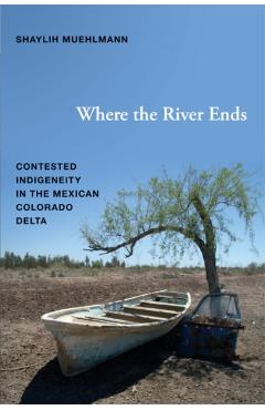 Coperta cărții 'Where the River Ends: Contested Indigeneity in the Mexican Colorado Delta - Shaylih Muehlmann'