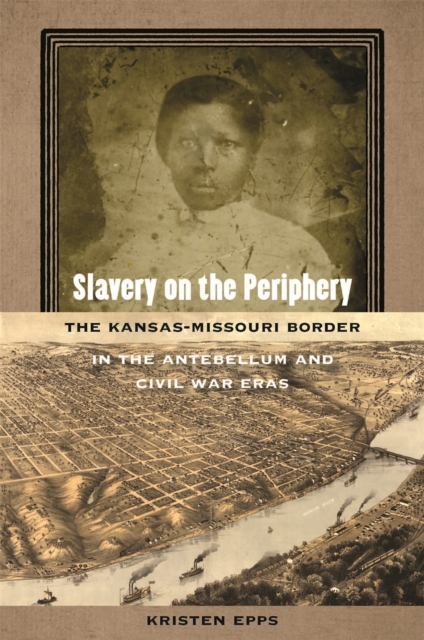 Slavery on the Periphery: The Kansas-Missouri Border in the Antebellum and Civil War Eras - Kristen Epps