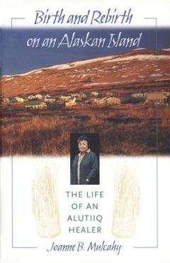 Coperta cărții 'Birth and Rebirth on an Alaskan Island: The Life of an Alutiiq Healer - Joanne B. Mulcahy'