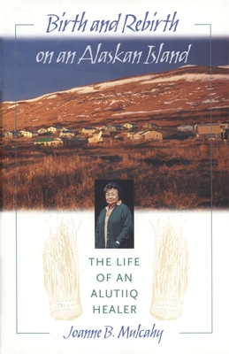 Coperta cărții 'Birth and Rebirth on an Alaskan Island: The Life of an Alutiiq Healer - Joanne B. Mulcahy'