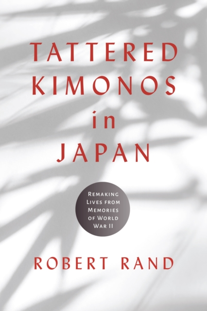 Tattered Kimonos in Japan: Remaking Lives from Memories of World War II - Robert Rand