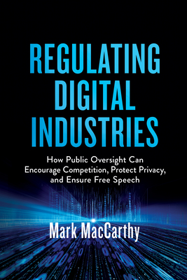 Regulating Digital Industries: How Public Oversight Can Encourage Competition, Protect Privacy, and Ensure Free Speech - Mark Maccarthy