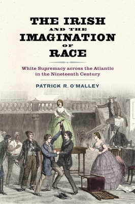 Irish and the Imagination of Race: White Supremacy Across the Atlantic in the Nineteenth Century - Patrick R. O'malley