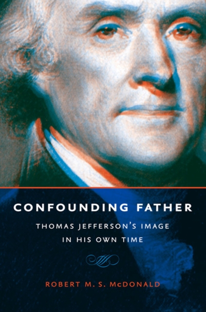 Confounding Father: Thomas Jefferson's Image in His Own Time - Robert M. S. Mcdonald