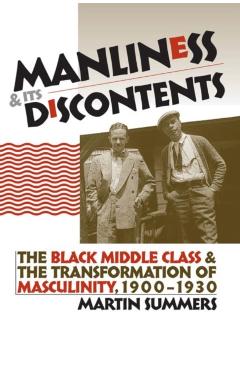 Coperta cărții 'Manliness and Its Discontents: The Black Middle Class and the Transformation of Masculinity, 1900-1930 - Martin Summers'