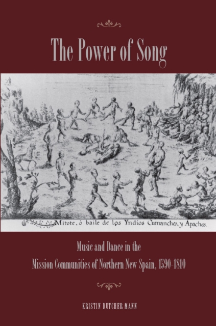 The Power of Song: Music and Dance in the Mission Communities of Northern New Spain, 1590-1810 - Kristin Mann