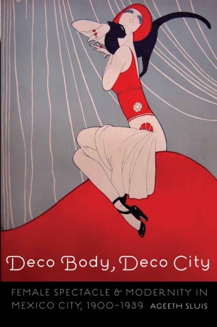 Deco Body, Deco City: Female Spectacle and Modernity in Mexico City, 1900-1939 - Ageeth Sluis