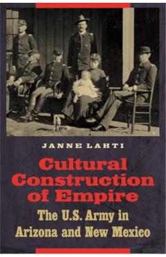 Coperta cărții 'Cultural Construction of Empire: The U.S. Army in Arizona and New Mexico - Janne Lahti'