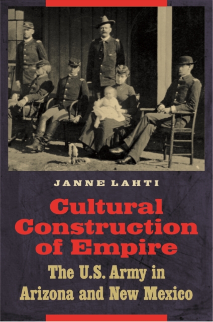 Cultural Construction of Empire: The U.S. Army in Arizona and New Mexico - Janne Lahti