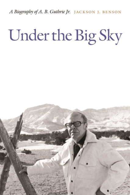 Under the Big Sky: A Biography of A. B. Guthrie Jr. - Jackson J. Benson