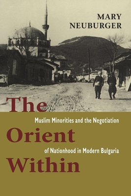 The Orient Within: Muslim Minorities and the Negotiation of Nationhood in Modern Bulgaria - Mary C. Neuburger